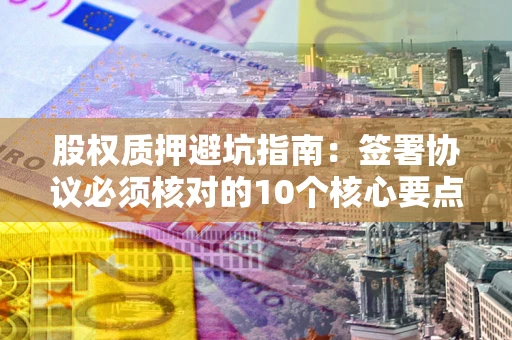 北京股权质押避坑指南:签署协议必须核对的10个核心要点 北京股权质押避坑指南:签署协议必须核对的10个核心要点