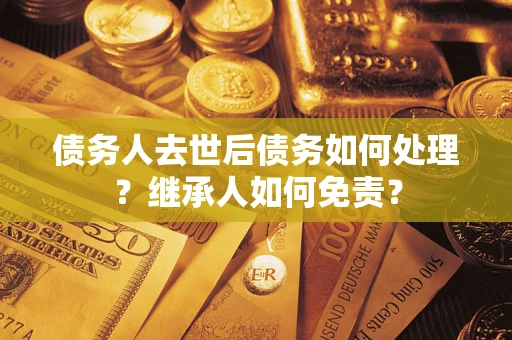 北京债务人去世后债务如何处理？继承人如何免责？