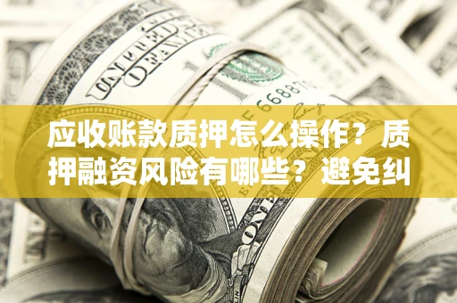 北京应收账款质押怎么操作？质押融资风险有哪些？避免纠纷高效融资技巧