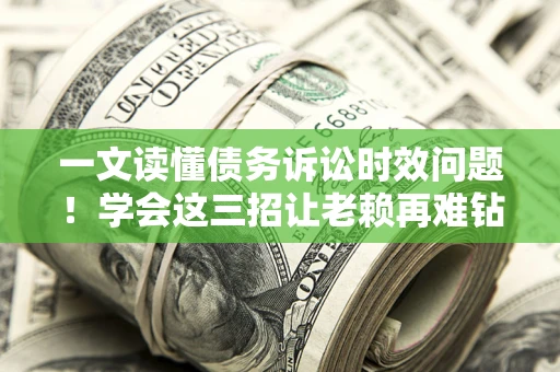 北京一文读懂债务诉讼时效问题！学会这三招让老赖再难钻空子