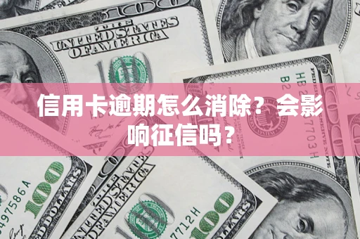 北京信用卡逾期怎么消除？会影响征信吗？