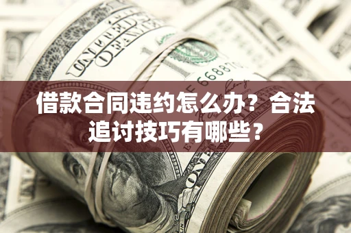 北京借款合同违约怎么办？合法追讨技巧有哪些？