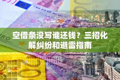 北京空借条没写谁还钱？三招化解纠纷和避雷指南