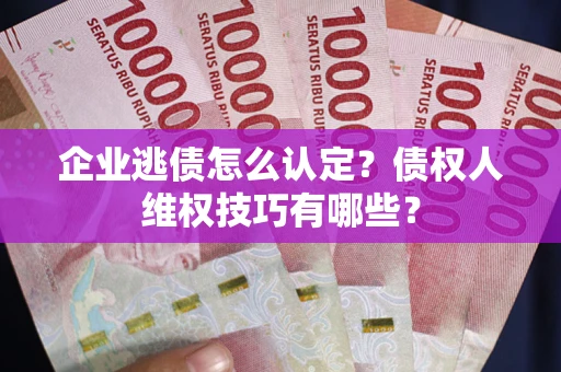 北京企业逃债怎么认定？债权人维权技巧有哪些？