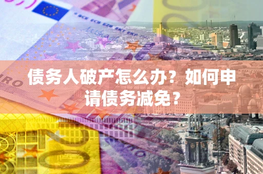 北京债务人破产怎么办？如何申请债务减免？