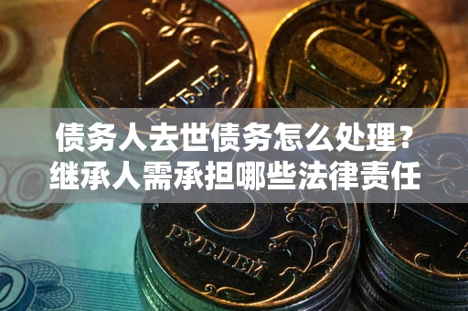 北京债务人去世债务怎么处理？继承人需承担哪些法律责任？