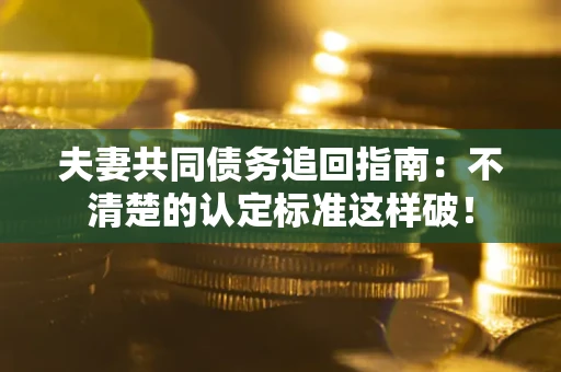 北京夫妻共同债务追回指南：不清楚的认定标准这样破！