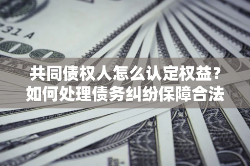 北京共同债权人怎么认定权益？如何处理债务纠纷保障合法权益？