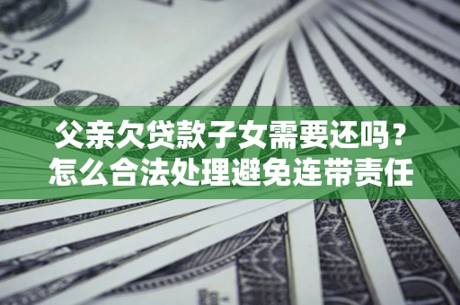 北京父亲欠贷款子女需要还吗？怎么合法处理避免连带责任？