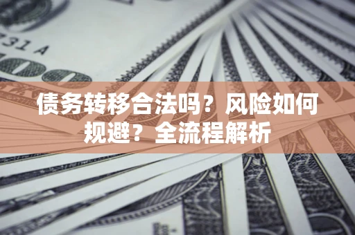 北京债务转移合法吗？风险如何规避？全流程解析