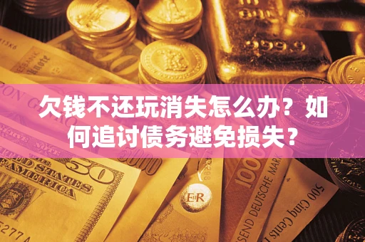北京欠钱不还玩消失怎么办？如何追讨债务避免损失？