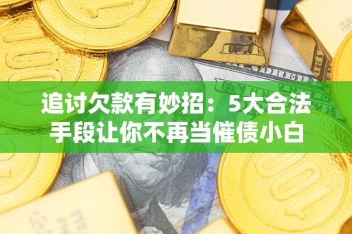 北京追讨欠款有妙招：5大合法手段让你不再当催债小白
