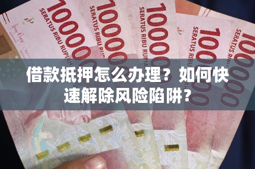 北京借款抵押怎么办理？如何快速解除风险陷阱？