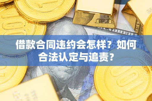 北京借款合同违约会怎样？如何合法认定与追责？