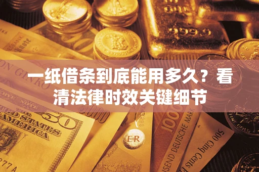 北京一纸借条到底能用多久？看清法律时效关键细节
