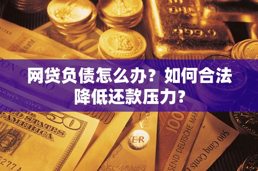北京网贷负债怎么办？如何合法降低还款压力？