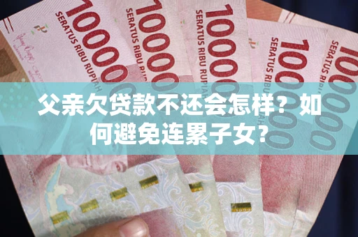 北京父亲欠贷款不还会怎样？如何避免连累子女？