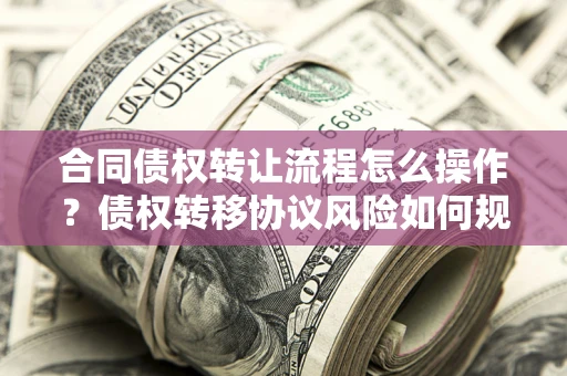 北京合同债权转让流程怎么操作？债权转移协议风险如何规避？