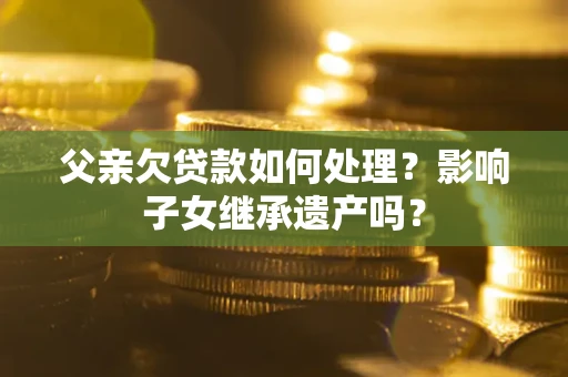 北京父亲欠贷款如何处理?影响子女继承遗产吗? 北京父亲欠贷款如何处理?影响子女继承遗产吗?