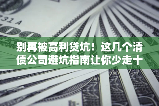 北京别再被高利贷坑！这几个清债公司避坑指南让你少走十年弯路