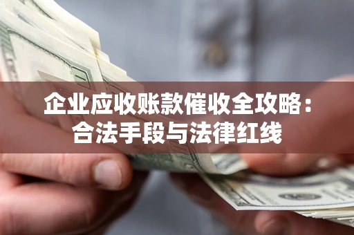 北京企业应收账款催收全攻略：合法手段与法律红线