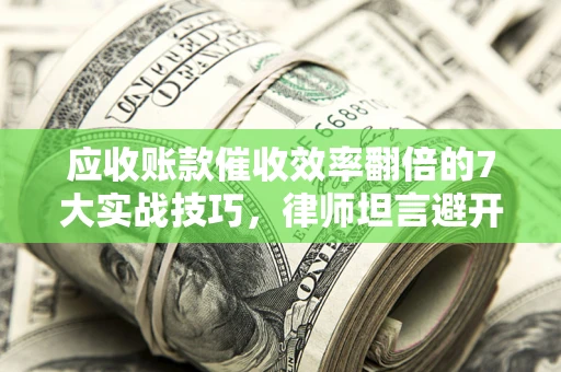 北京应收账款催收效率翻倍的7大实战技巧，律师坦言避开这些法律雷区最关键