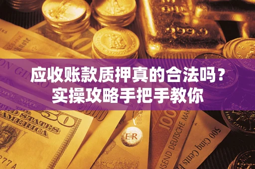 北京应收账款质押真的合法吗？实操攻略手把手教你