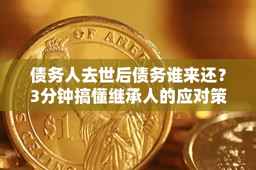 北京债务人去世后债务谁来还？3分钟搞懂继承人的应对策略