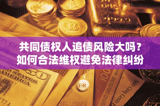 北京共同债权人追债风险大吗?如何合法维权避免法律纠纷? 北京共同债权人追债风险大吗?如何合法维权避免法律纠纷?