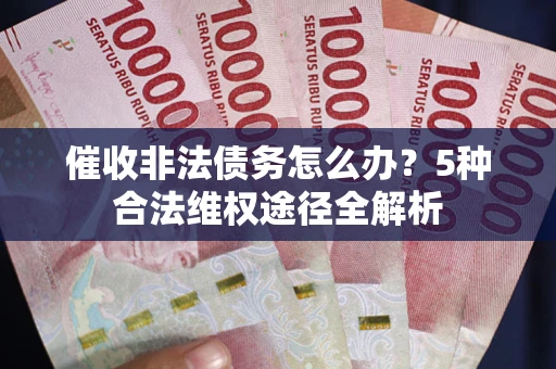 北京催收非法债务怎么办？5种合法维权途径全解析