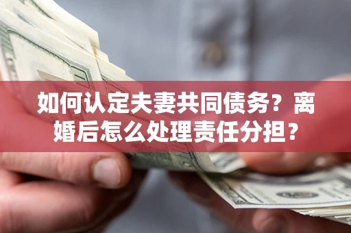 北京如何认定夫妻共同债务？离婚后怎么处理责任分担？