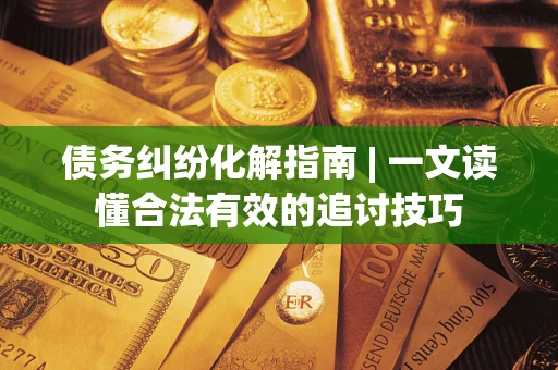 北京债务纠纷化解指南 | 一文读懂合法有效的追讨技巧