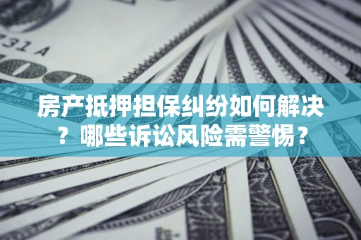 北京房产抵押担保纠纷如何解决？哪些诉讼风险需警惕？
