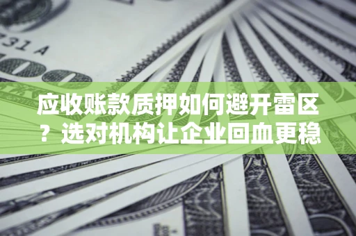 北京应收账款质押如何避开雷区？选对机构让企业回血更稳