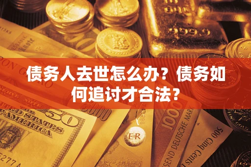 北京债务人去世怎么办？债务如何追讨才合法？