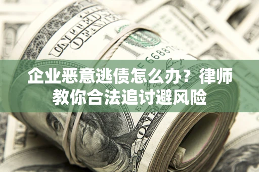 北京企业恶意逃债怎么办？律师教你合法追讨避风险