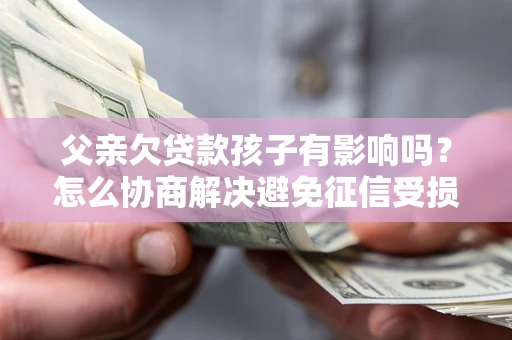 北京父亲欠贷款孩子有影响吗？怎么协商解决避免征信受损？