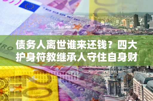 北京债务人离世谁来还钱？四大护身符教继承人守住自身财产