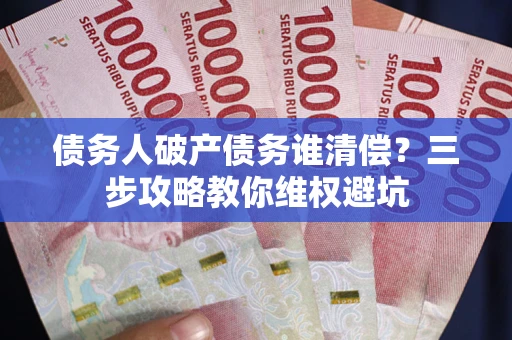 北京债务人破产债务谁清偿?三步攻略教你维权避坑 北京债务人破产债务谁清偿?三步攻略教你维权避坑
