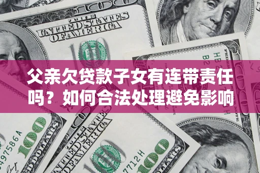 北京父亲欠贷款子女有连带责任吗？如何合法处理避免影响？