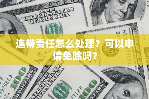 北京连带责任怎么处理？可以申请免除吗？
