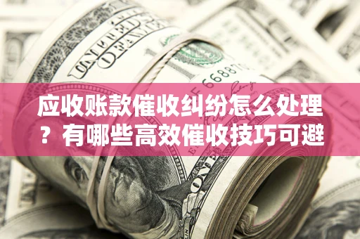 北京应收账款催收纠纷怎么处理？有哪些高效催收技巧可避免坏账？
