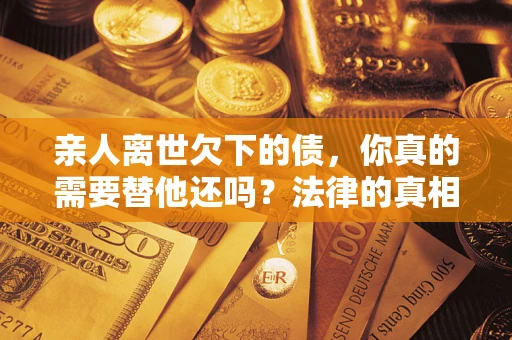 北京亲人离世欠下的债，你真的需要替他还吗？法律的真相或许与你想的不一样