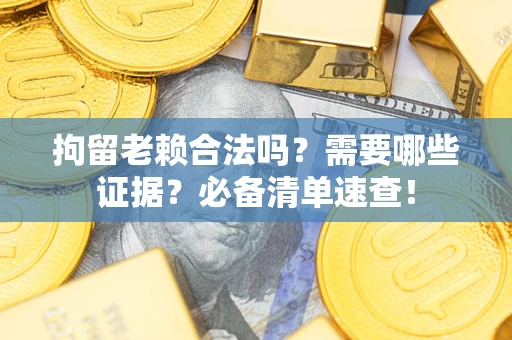 北京拘留老赖合法吗？需要哪些证据？必备清单速查！